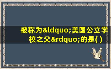 被称为“美国公立学校之父”的是( )